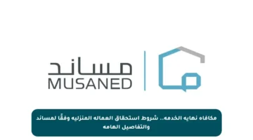 مكافأة نهاية الخدمة.. شروط استحقاق العمالة المنزلية وفقًا لمساند والتفاصيل الهامة